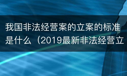 我国非法经营案的立案的标准是什么（2019最新非法经营立案标准）