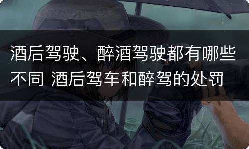 酒后驾驶、醉酒驾驶都有哪些不同 酒后驾车和醉驾的处罚
