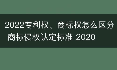 2022专利权、商标权怎么区分 商标侵权认定标准 2020