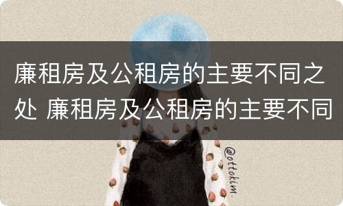 廉租房及公租房的主要不同之处 廉租房及公租房的主要不同之处有哪些