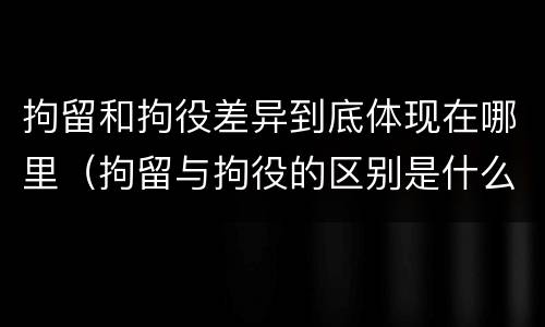 拘留和拘役差异到底体现在哪里（拘留与拘役的区别是什么?）