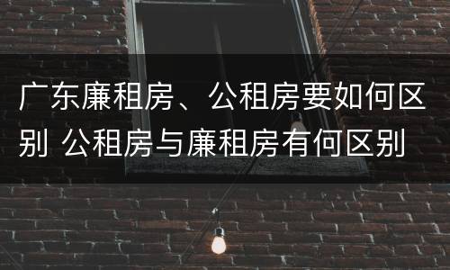 广东廉租房、公租房要如何区别 公租房与廉租房有何区别