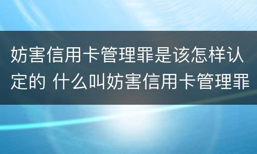 妨害信用卡管理罪是该怎样认定的 什么叫妨害信用卡管理罪