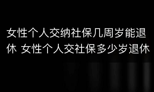 女性个人交纳社保几周岁能退休 女性个人交社保多少岁退休