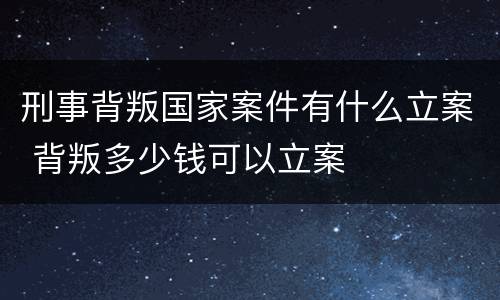 刑事背叛国家案件有什么立案 背叛多少钱可以立案