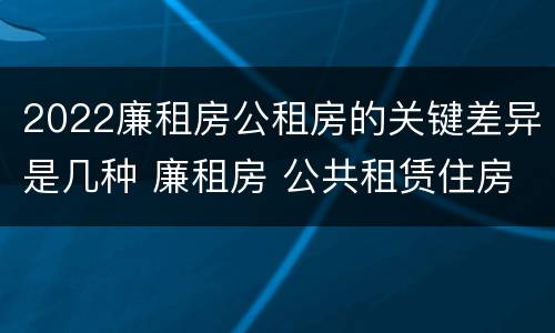 2022廉租房公租房的关键差异是几种 廉租房 公共租赁住房
