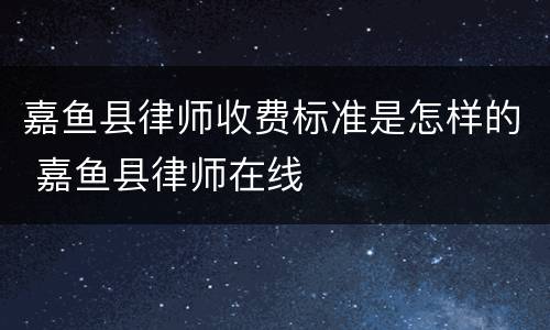嘉鱼县律师收费标准是怎样的 嘉鱼县律师在线