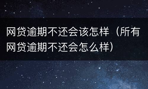网贷逾期不还会该怎样（所有网贷逾期不还会怎么样）