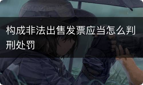 构成非法出售发票应当怎么判刑处罚