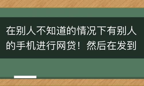 在别人不知道的情况下有别人的手机进行网贷！然后在发到自己的账户！这是诈骗罪嘛