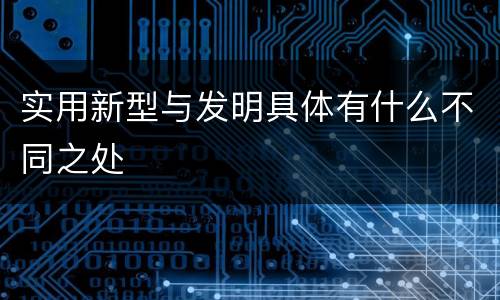 实用新型与发明具体有什么不同之处
