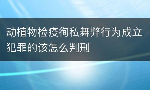 动植物检疫徇私舞弊行为成立犯罪的该怎么判刑