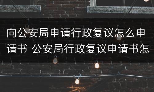 向公安局申请行政复议怎么申请书 公安局行政复议申请书怎么写