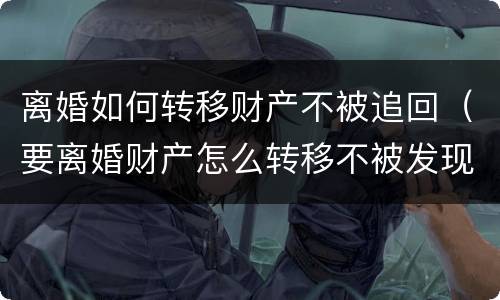 离婚如何转移财产不被追回（要离婚财产怎么转移不被发现）