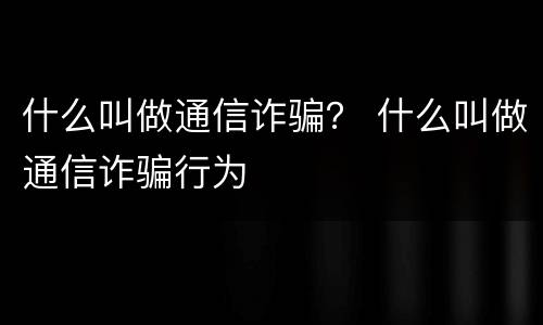 什么叫做通信诈骗？ 什么叫做通信诈骗行为