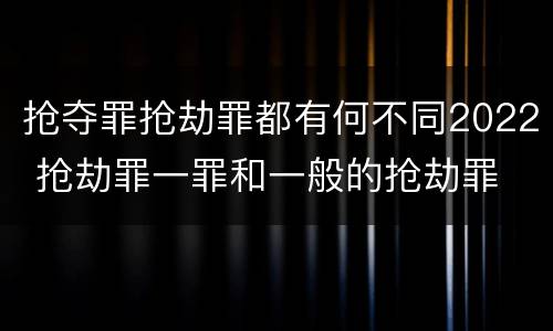 抢夺罪抢劫罪都有何不同2022 抢劫罪一罪和一般的抢劫罪