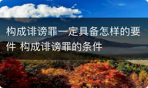 构成诽谤罪一定具备怎样的要件 构成诽谤罪的条件