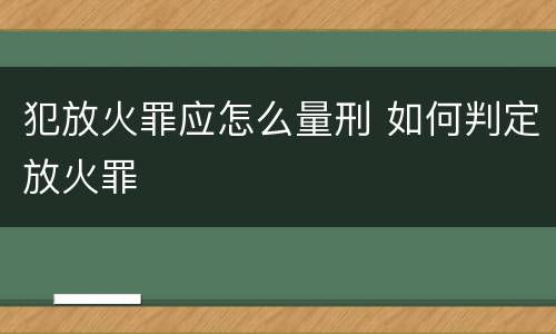 犯放火罪应怎么量刑 如何判定放火罪