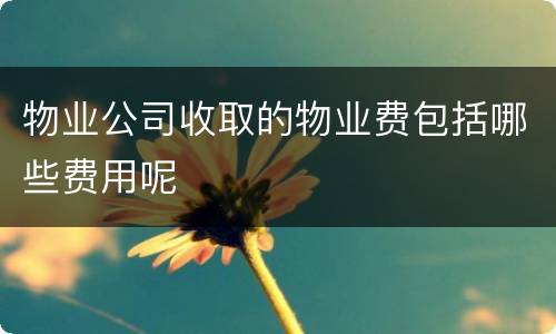 物业公司收取的物业费包括哪些费用呢