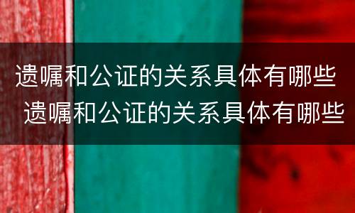 遗嘱和公证的关系具体有哪些 遗嘱和公证的关系具体有哪些方面