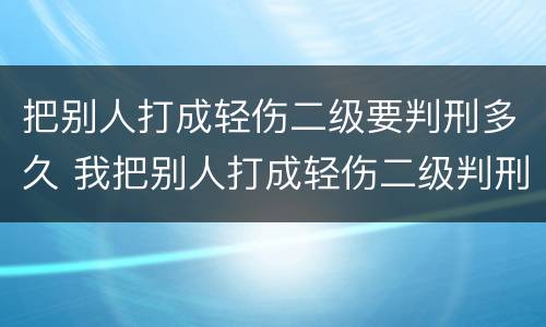 把别人打成轻伤二级要判刑多久 我把别人打成轻伤二级判刑多少年