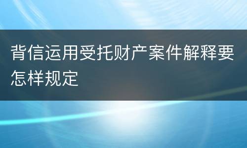 背信运用受托财产案件解释要怎样规定