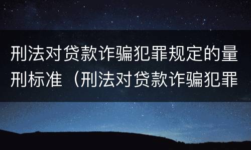 刑法对贷款诈骗犯罪规定的量刑标准（刑法对贷款诈骗犯罪规定的量刑标准是）