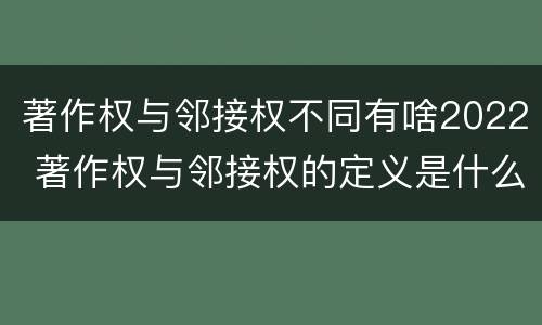 著作权与邻接权不同有啥2022 著作权与邻接权的定义是什么