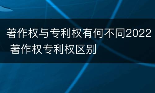 著作权与专利权有何不同2022 著作权专利权区别