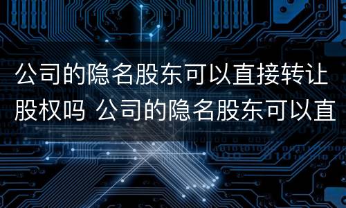 公司的隐名股东可以直接转让股权吗 公司的隐名股东可以直接转让股权吗法律