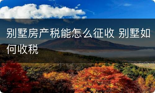 别墅房产税能怎么征收 别墅如何收税