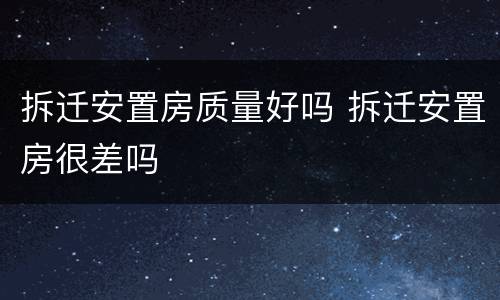 拆迁安置房质量好吗 拆迁安置房很差吗