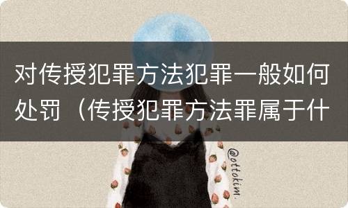 对传授犯罪方法犯罪一般如何处罚（传授犯罪方法罪属于什么罪）