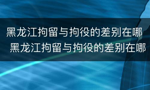黑龙江拘留与拘役的差别在哪 黑龙江拘留与拘役的差别在哪里