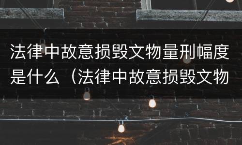 法律中故意损毁文物量刑幅度是什么（法律中故意损毁文物量刑幅度是什么标准）