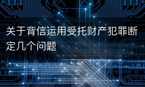 关于背信运用受托财产犯罪断定几个问题
