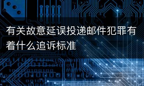 有关故意延误投递邮件犯罪有着什么追诉标准