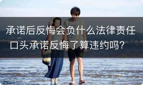 承诺后反悔会负什么法律责任 口头承诺反悔了算违约吗?