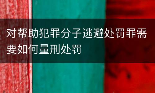 对帮助犯罪分子逃避处罚罪需要如何量刑处罚