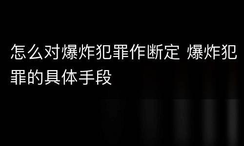 怎么对爆炸犯罪作断定 爆炸犯罪的具体手段