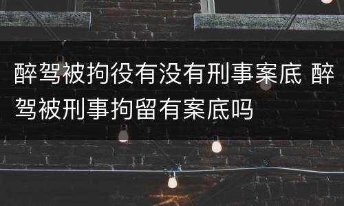 醉驾被拘役有没有刑事案底 醉驾被刑事拘留有案底吗