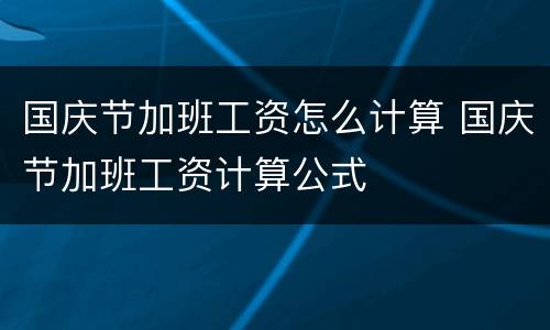 国庆节加班工资怎么计算 国庆节加班工资计算公式