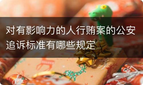 对有影响力的人行贿案的公安追诉标准有哪些规定