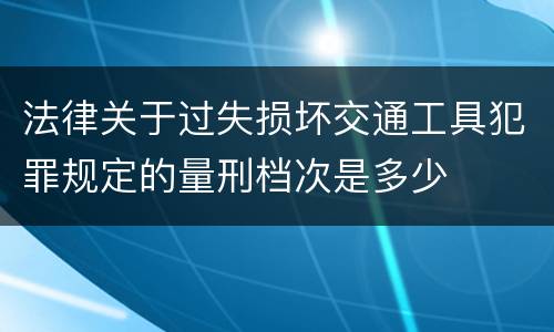 法律关于过失损坏交通工具犯罪规定的量刑档次是多少