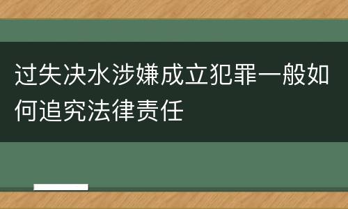 过失决水涉嫌成立犯罪一般如何追究法律责任