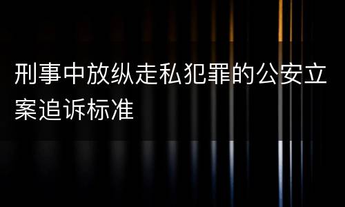 刑事中放纵走私犯罪的公安立案追诉标准