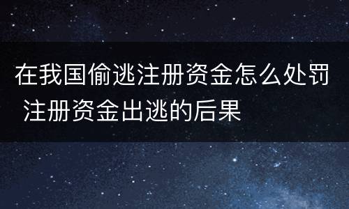在我国偷逃注册资金怎么处罚 注册资金出逃的后果