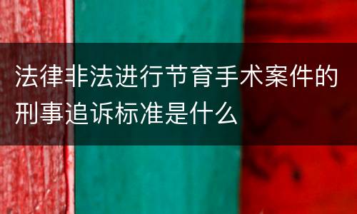 法律非法进行节育手术案件的刑事追诉标准是什么