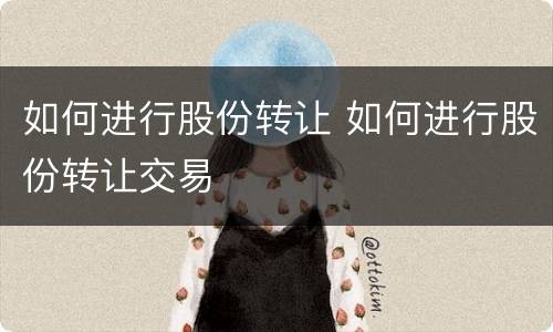 如何进行股份转让 如何进行股份转让交易