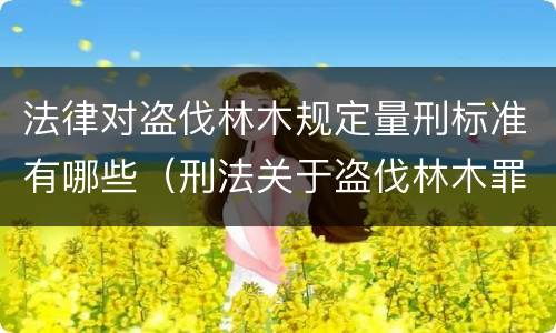 法律对盗伐林木规定量刑标准有哪些（刑法关于盗伐林木罪）